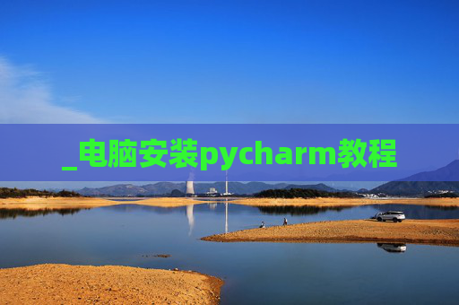 _电脑安装pycharm教程 _电脑安装pycharm教程